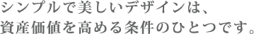 シンプルで美しいデザインは資産価値を高める条件のひとつです。