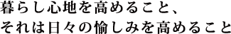 暮らし心地を高めること、それは日々の愉しみを高めること
