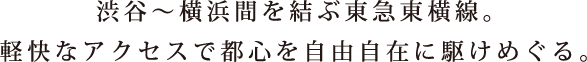 渋谷～横浜間を結ぶ東急東横線。軽快なアクセスで都心を自由自在に駆けめぐる。